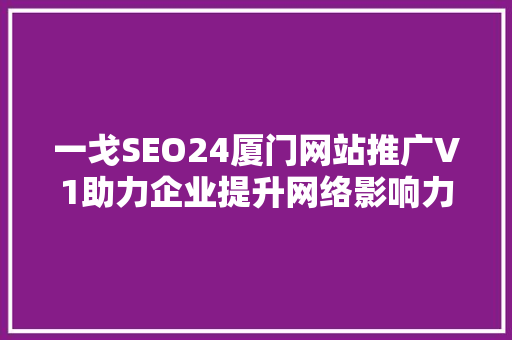一戈SEO24厦门网站推广V1助力企业提升网络影响力，开启数字营销新篇章 必应SEO