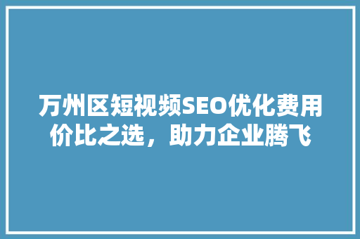 万州区短视频SEO优化费用价比之选，助力企业腾飞