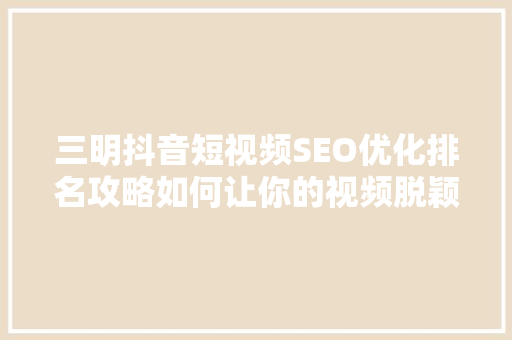 三明抖音短视频SEO优化排名攻略如何让你的视频脱颖而出