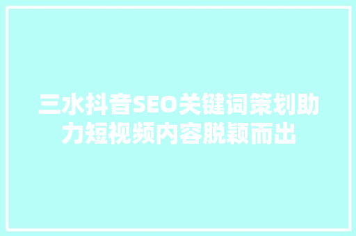 三水抖音SEO关键词策划助力短视频内容脱颖而出 搜狗SEO