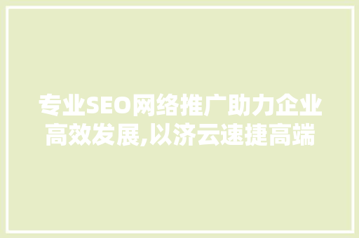 专业SEO网络推广助力企业高效发展,以济云速捷高端服务为例 搜狗SEO