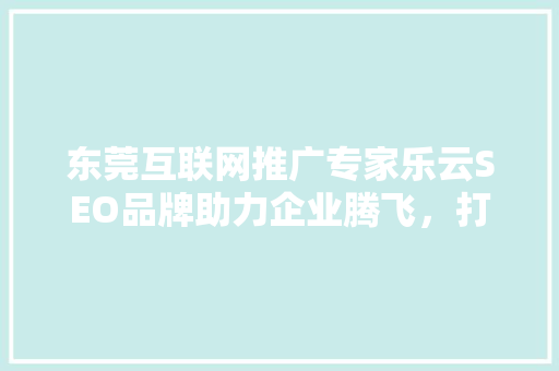 东莞互联网推广专家乐云SEO品牌助力企业腾飞，打造网络营销新格局 神马SEO