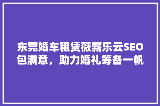东莞婚车租赁薇薪乐云SEO包满意，助力婚礼筹备一帆风顺 搜狗SEO