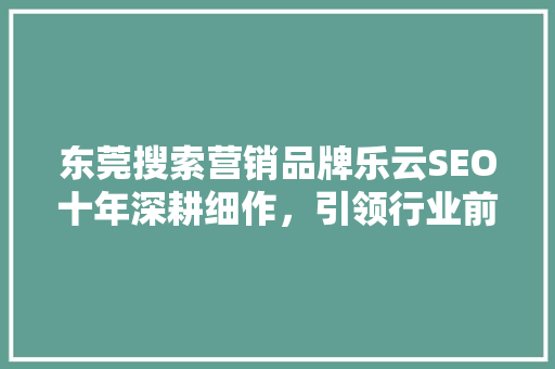 东莞搜索营销品牌乐云SEO十年深耕细作，引领行业前行 百度SEO