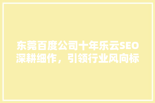东莞百度公司十年乐云SEO深耕细作，引领行业风向标 GoogleSEO