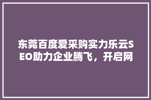 东莞百度爱采购实力乐云SEO助力企业腾飞，开启网络营销新篇章 百度SEO