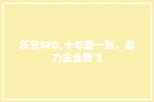 乐云SEO,十年磨一剑，助力企业腾飞 百度SEO