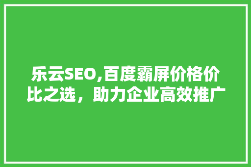 乐云SEO,百度霸屏价格价比之选，助力企业高效推广 必应SEO