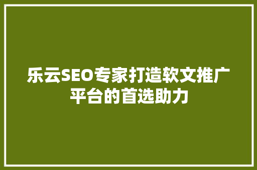 乐云SEO专家打造软文推广平台的首选助力