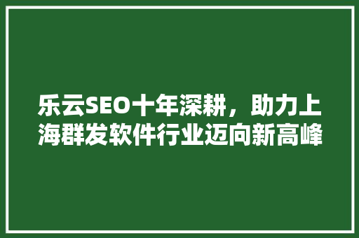 乐云SEO十年深耕，助力上海群发软件行业迈向新高峰 神马SEO