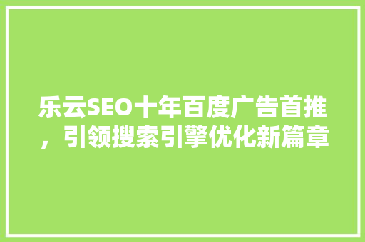 乐云SEO十年百度广告首推，引领搜索引擎优化新篇章 神马SEO