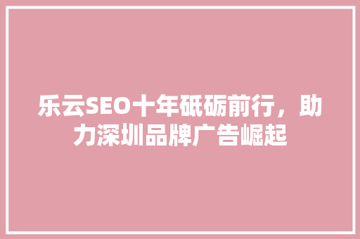 乐云SEO十年砥砺前行，助力深圳品牌广告崛起 必应SEO