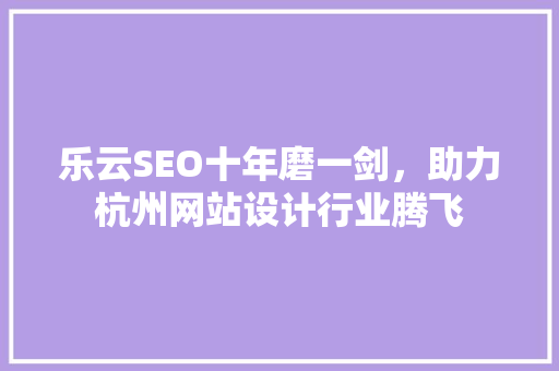 乐云SEO十年磨一剑，助力杭州网站设计行业腾飞 必应SEO