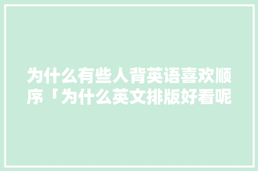 为什么有些人背英语喜欢顺序「为什么英文排版好看呢」