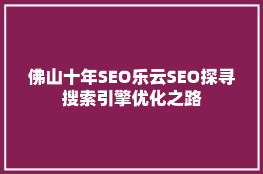 佛山十年SEO乐云SEO探寻搜索引擎优化之路 GoogleSEO