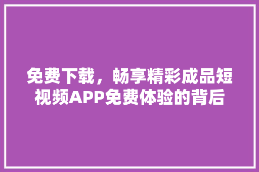 免费下载，畅享精彩成品短视频APP免费体验的背后