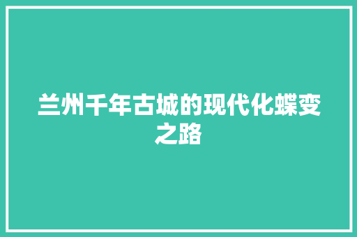 兰州千年古城的现代化蝶变之路