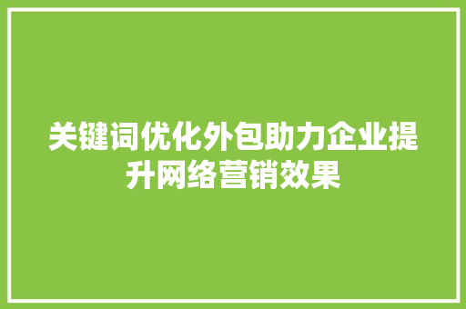 关键词优化外包助力企业提升网络营销效果 百度SEO