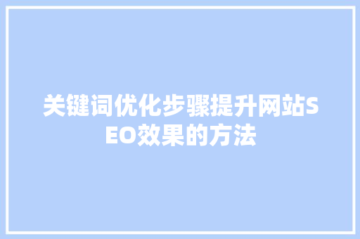 关键词优化步骤提升网站SEO效果的方法 必应SEO