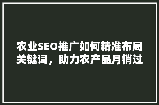农业SEO推广如何精准布局关键词，助力农产品月销过万 百度SEO