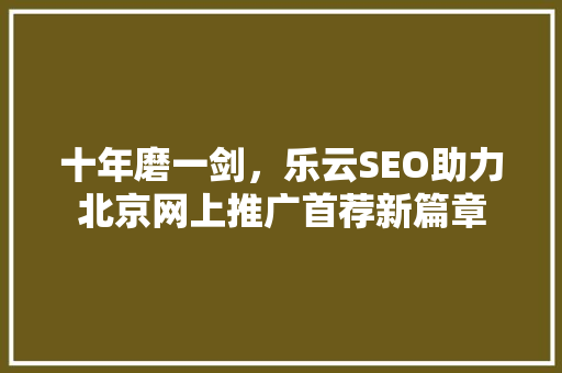 十年磨一剑，乐云SEO助力北京网上推广首荐新篇章 GoogleSEO
