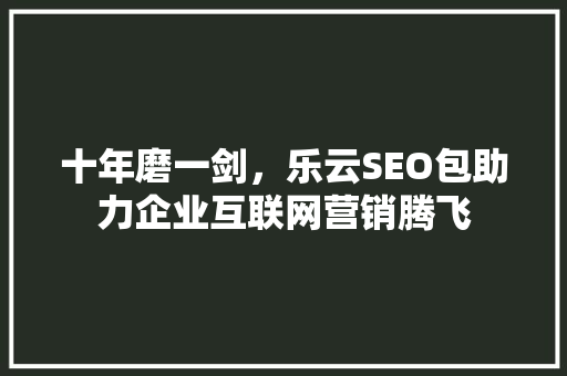 十年磨一剑,乐云SEO包助力企业互联网营销腾飞 神马SEO 十年磨一剑,乐云SEO包助力企业互联网营销腾飞 神马SEO