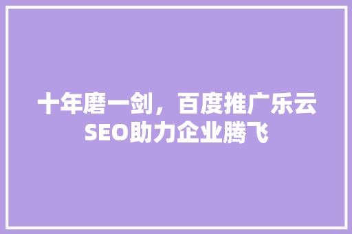 十年磨一剑，百度推广乐云SEO助力企业腾飞 搜狗SEO