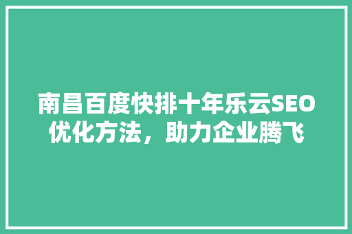 南昌百度快排十年乐云SEO优化方法，助力企业腾飞 必应SEO