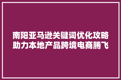 南阳亚马逊关键词优化攻略助力本地产品跨境电商腾飞 GoogleSEO