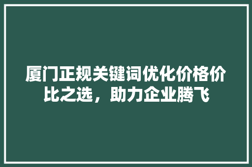 厦门正规关键词优化价格价比之选，助力企业腾飞 GoogleSEO