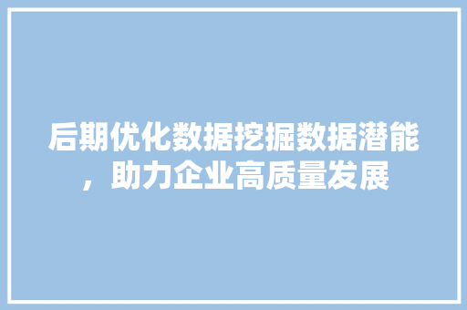 后期优化数据挖掘数据潜能，助力企业高质量发展
