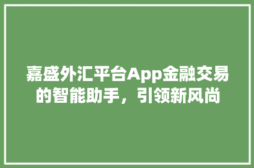 嘉盛外汇平台App金融交易的智能助手，引领新风尚 必应SEO