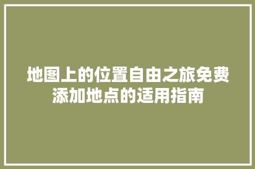 地图上的位置自由之旅免费添加地点的适用指南 百度SEO