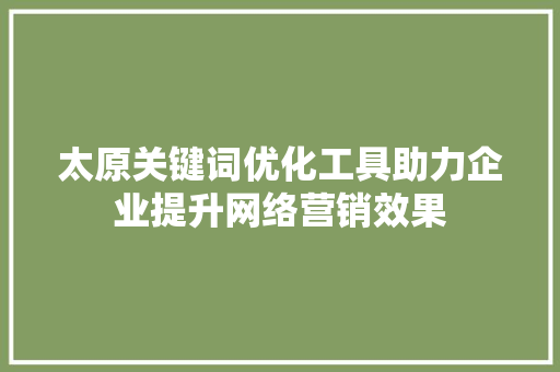 太原关键词优化工具助力企业提升网络营销效果 搜狗SEO