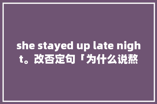 she stayed up late night。改否定句「为什么说熬夜是个动词呢」