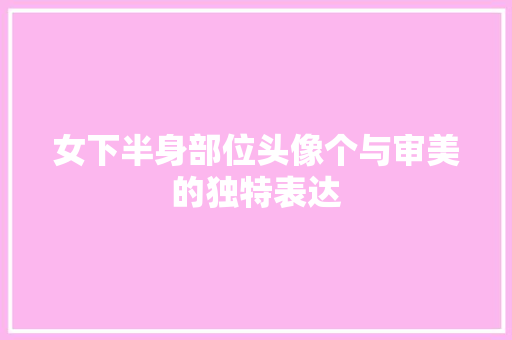 女下半身部位头像个与审美的独特表达 GoogleSEO
