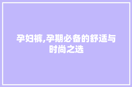 孕妇裤,孕期必备的舒适与时尚之选 百度SEO