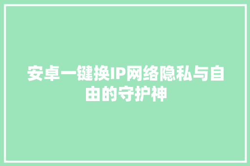 安卓一键换IP网络隐私与自由的守护神