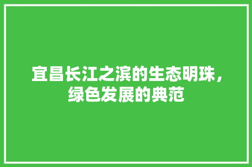 宜昌长江之滨的生态明珠，绿色发展的典范 神马SEO