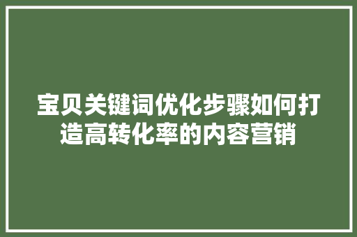 宝贝关键词优化步骤如何打造高转化率的内容营销 搜狗SEO