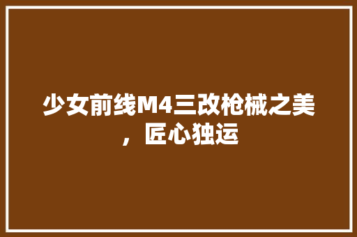 少女前线M4三改枪械之美，匠心独运 百度SEO