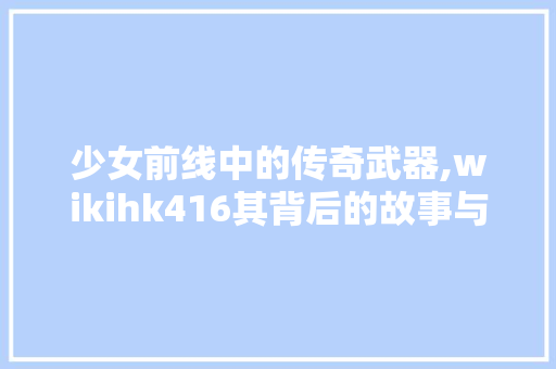 少女前线中的传奇武器,wikihk416其背后的故事与魅力 百度SEO