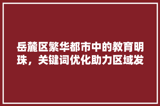 岳麓区繁华都市中的教育明珠，关键词优化助力区域发展 搜狗SEO