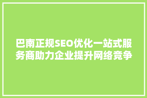 巴南正规SEO优化一站式服务商助力企业提升网络竞争力