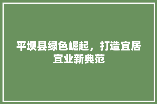 平坝县绿色崛起，打造宜居宜业新典范 百度SEO
