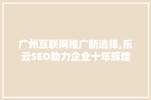 广州互联网推广新选择,乐云SEO助力企业十年辉煌 百度SEO