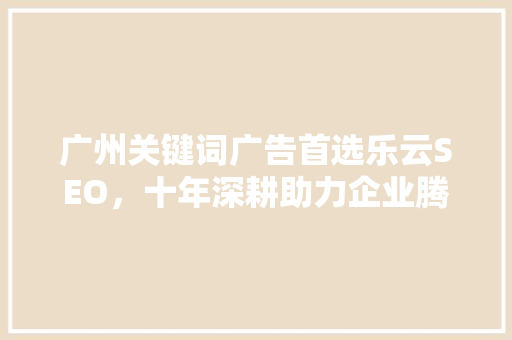 广州关键词广告首选乐云SEO，十年深耕助力企业腾飞