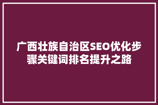 广西壮族自治区SEO优化步骤关键词排名提升之路 必应SEO