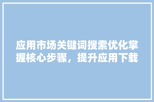 应用市场关键词搜索优化掌握核心步骤，提升应用下载量