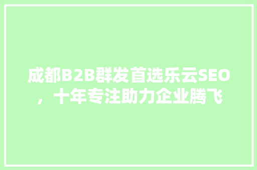 成都B2B群发首选乐云SEO，十年专注助力企业腾飞 必应SEO